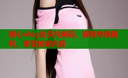 糖心vlog会员兑换码，解锁专属福利，享受独家内容