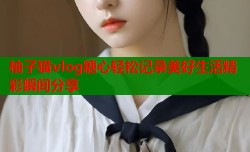 柚子猫vlog糖心轻松记录美好生活精彩瞬间分享