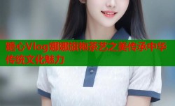 糖心Vlog娜娜旗袍茶艺之美传承中华传统文化魅力