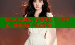 糖心vlog阿乐：记录生活，分享快乐，社交互动一站式平台