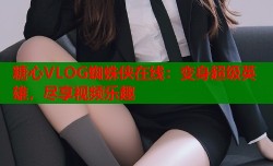 糖心VLOG蜘蛛侠在线：变身超级英雄，尽享视频乐趣