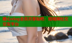 糖心vlog会员共享贴吧：短视频社交交友平台