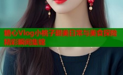 糖心Vlog小桃子甜美日常与美食探险精彩瞬间集锦