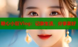 糖心小巨Vlog：记录生活，分享美好