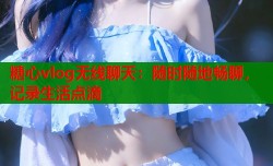 糖心vlog无线聊天：随时随地畅聊，记录生活点滴