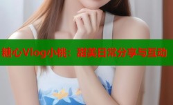 糖心Vlog小桃：甜美日常分享与互动