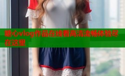 糖心vlog作品在线看高清流畅体验尽在这里