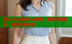 糖心vlog免费vip教程，解锁专属福利，畅享无限内容