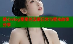 糖心vlog星星的温暖日常与星光故事分享