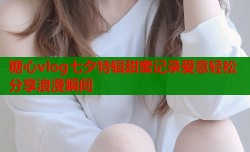 糖心vlog七夕特辑甜蜜记录爱意轻松分享浪漫瞬间