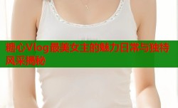 糖心Vlog最美女主的魅力日常与独特风采揭秘