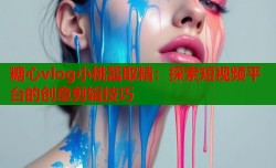 糖心vlog小桃酱取精：探索短视频平台的创意剪辑技巧