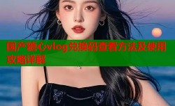 国产糖心vlog兑换码查看方法及使用攻略详解