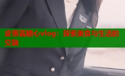 皮蛋酱糖心vlog：探索美食与生活的交融