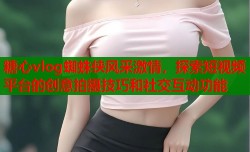 糖心vlog蜘蛛侠风采激情，探索短视频平台的创意拍摄技巧和社交互动功能