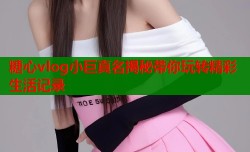 糖心vlog小巨真名揭秘带你玩转精彩生活记录