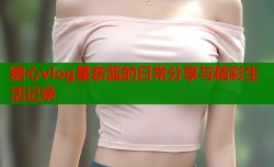 糖心vlog星奈酱的日常分享与精彩生活记录