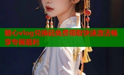 糖心vlog兑换码免费领取快速激活畅享专属福利