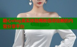 糖心vlog真实体验揭秘值得信赖的内容分享平台