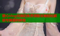 糖心vlog兑换码免费领取攻略轻松解锁专属福利体验