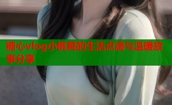 糖心vlog小桃君的生活点滴与温暖故事分享