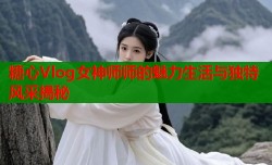糖心Vlog女神师师的魅力生活与独特风采揭秘