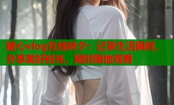 糖心vlog在线林夕：记录生活瞬间，分享美好时光，随时随地观看