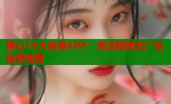 糖心10大禁用APP：高清视频无广告免费观看