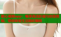 糖心视频app：畅享高清影视与创意剪辑，带你体验生活精彩瞬间