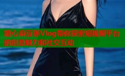 糖心麻豆等Vlog带你探索短视频平台的创意魅力和社交互动