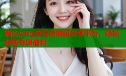 糖心vlog会员兑换码分享平台，轻松获取专属福利