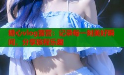 糖心vlog露营：记录每一刻美好瞬间，分享旅程乐趣