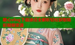 糖心vlog下载途径全解析轻松获取精彩视频资源