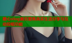 糖心vlog首页聚焦真实生活分享与互动投稿功能