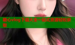 糖心vlog下载大全一站式资源轻松获取
