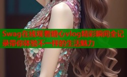 Swag在线观看糖心vlog精彩瞬间全记录带你体验不一样的生活魅力