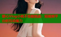 糖心Vlog小桃不惊醒挑战：短视频平台的互动魔力