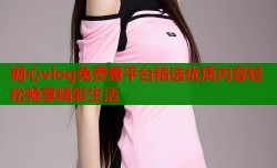 糖心vlog免费看平台精选优质内容轻松畅享精彩生活