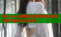 糖心vlog小猫视频在线观看高清流畅多样内容尽享欢乐时光