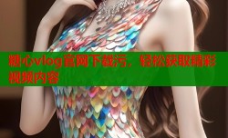 糖心vlog官网下载污，轻松获取精彩视频内容