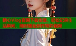 糖心Vlog官网下载安装，轻松记录生活瞬间，随时随地创作精彩视频