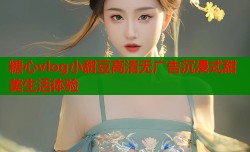 糖心vlog小甜豆高清无广告沉浸式甜美生活体验