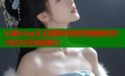 心糖vlog女主播带你探索短视频创作与社交互动的魅力