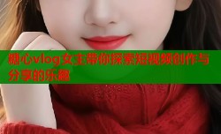 糖心vlog女主带你探索短视频创作与分享的乐趣