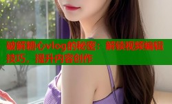 破解糖心vlog的秘密：解锁视频编辑技巧，提升内容创作