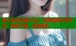 糖心麻豆玩偶Vlog：创意视频分享平台，轻松下载、互动娱乐