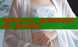 幸福宝糖心Vlog：每日更新最全视频福利，轻松兑换惊喜
