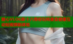 糖心VLOG彭十六带你玩转美食健康互动短视频新体验