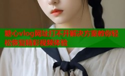 糖心vlog网址打不开解决方案教你轻松恢复精彩视频体验