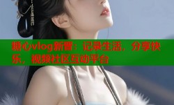 糖心vlog新晋：记录生活，分享快乐，视频社区互动平台